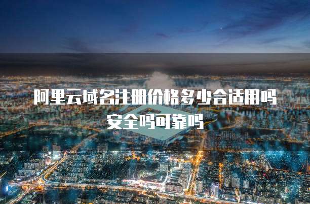 阿里云域名注册价格多少合适用吗安全吗可靠吗