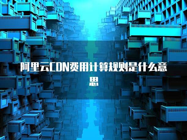 阿里云CDN费用计算规则是什么意思