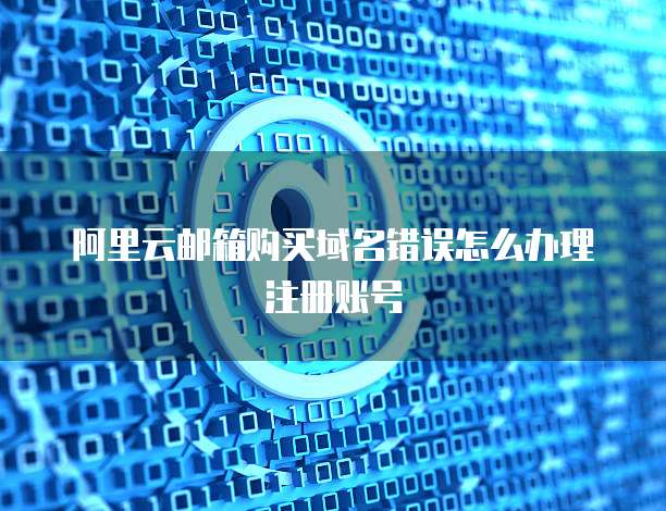 阿里云邮箱购买域名错误怎么办理注册账号
