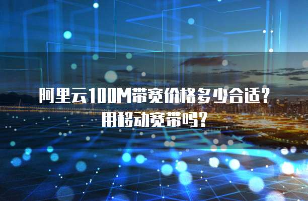 阿里云100M带宽价格多少合适？用移动宽带吗？