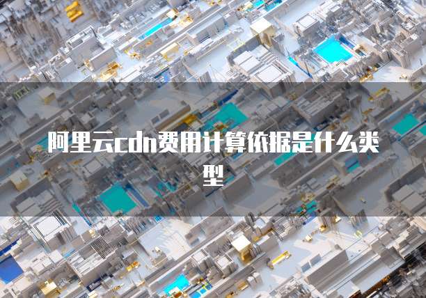 阿里云cdn费用计算依据是什么类型