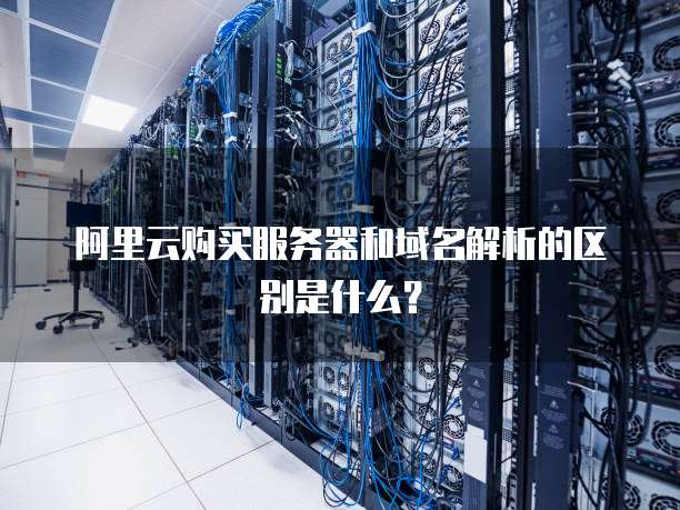 阿里云购买服务器和域名解析的区别是什么?