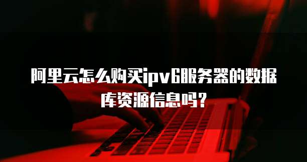阿里云怎么购买ipv6服务器的数据库资源信息吗?