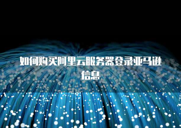 如何购买阿里云服务器登录亚马逊信息