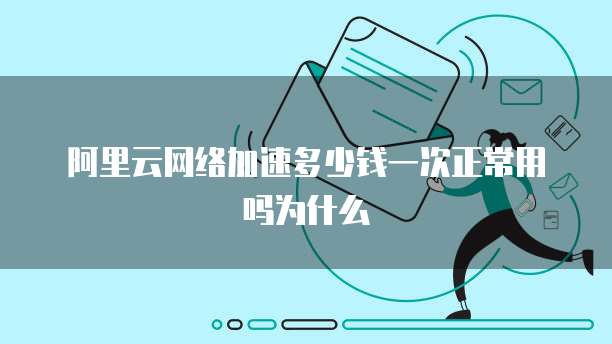 阿里云网络加速多少钱一次正常用吗为什么