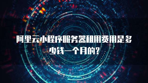 阿里云小程序服务器租用费用是多少钱一个月的?