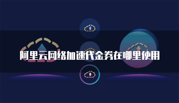 阿里云网络加速代金券在哪里使用