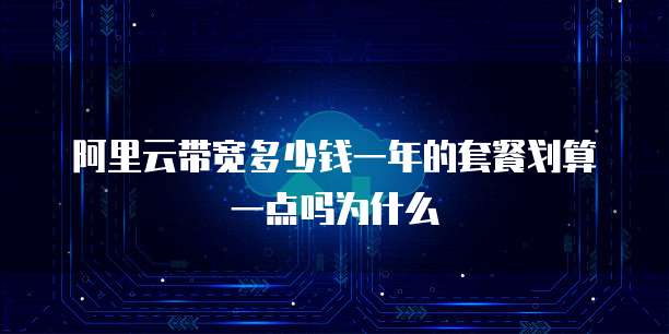 阿里云带宽多少钱一年的套餐划算一点吗为什么