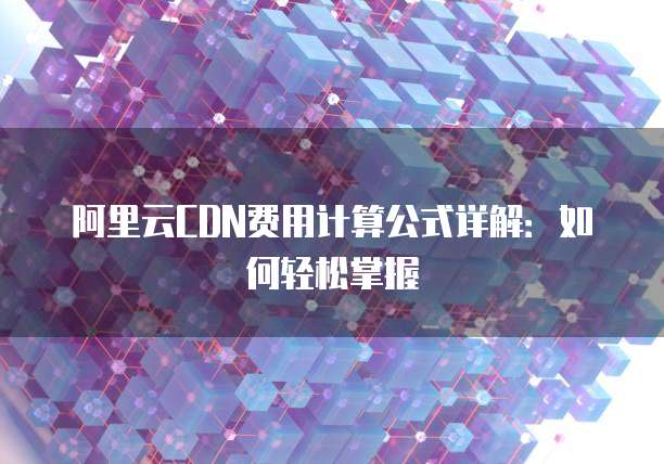 阿里云CDN费用计算公式详解：如何轻松掌握