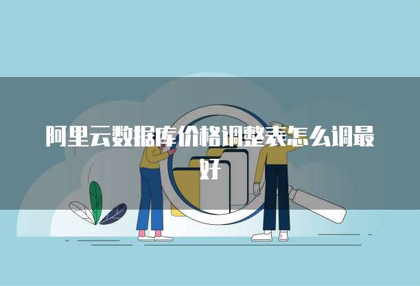 阿里云数据库价格调整表怎么调最好