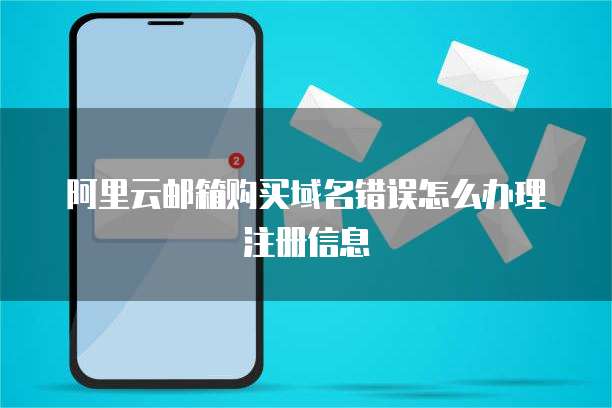 阿里云邮箱购买域名错误怎么办理注册信息