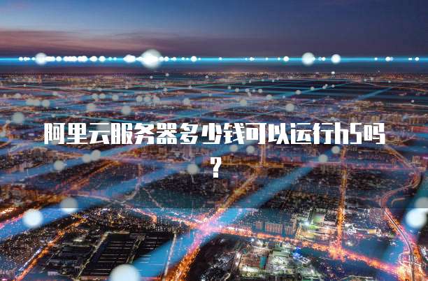 阿里云服务器多少钱可以运行h5吗?
