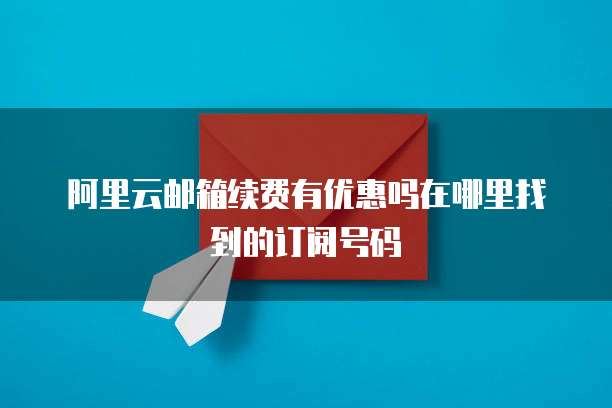 阿里云邮箱续费有优惠吗在哪里找到的订阅号码