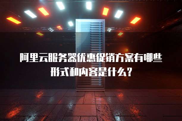 阿里云服务器优惠促销方案有哪些形式和内容是什么?