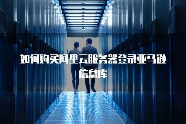 如何购买阿里云服务器登录亚马逊信息库