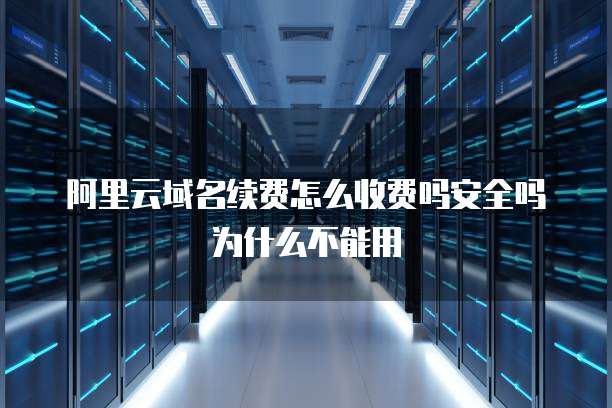 阿里云域名续费怎么收费吗安全吗为什么不能用