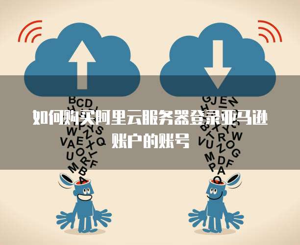如何购买阿里云服务器登录亚马逊账户的账号