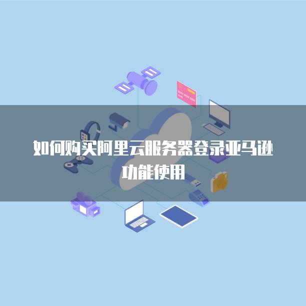 如何购买阿里云服务器登录亚马逊功能使用
