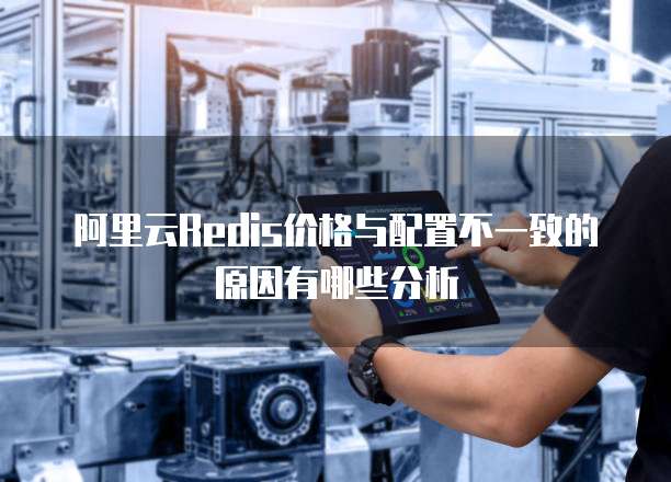 阿里云Redis价格与配置不一致的原因有哪些分析