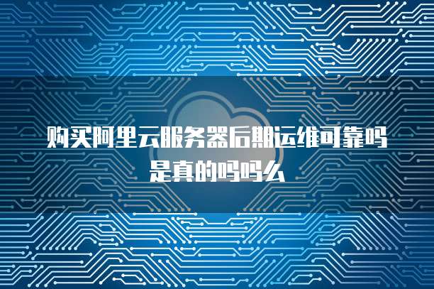 购买阿里云服务器后期运维可靠吗是真的吗吗么