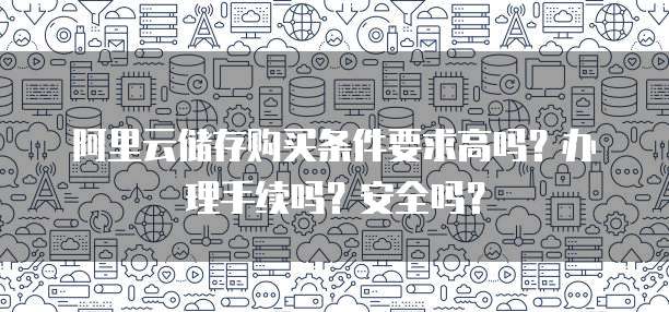 阿里云储存购买条件要求高吗?办理手续吗?安全吗?
