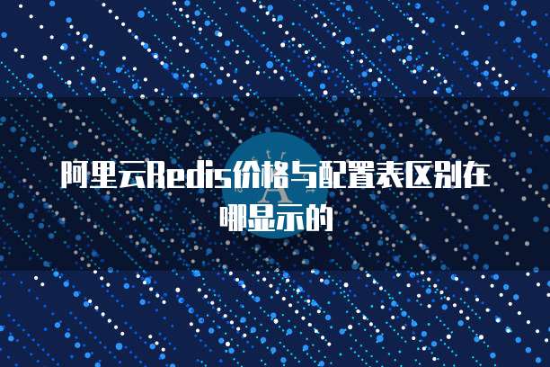 阿里云Redis价格与配置表区别在哪显示的