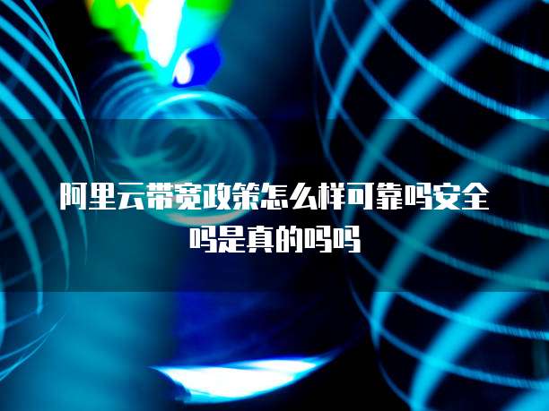 阿里云带宽政策怎么样可靠吗安全吗是真的吗吗