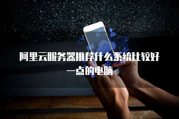阿里云服务器推荐什么系统比较好一点的电脑