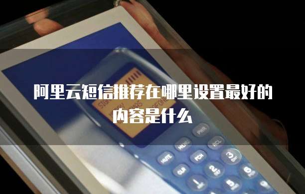 阿里云短信推荐在哪里设置最好的内容是什么