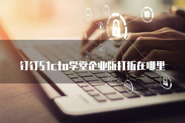 钉钉51cto学堂企业版打折在哪里