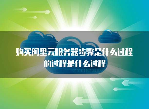 购买阿里云服务器步骤是什么过程的过程是什么过程