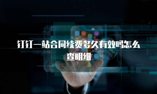 钉钉一站合同续费多久有效吗怎么查明细