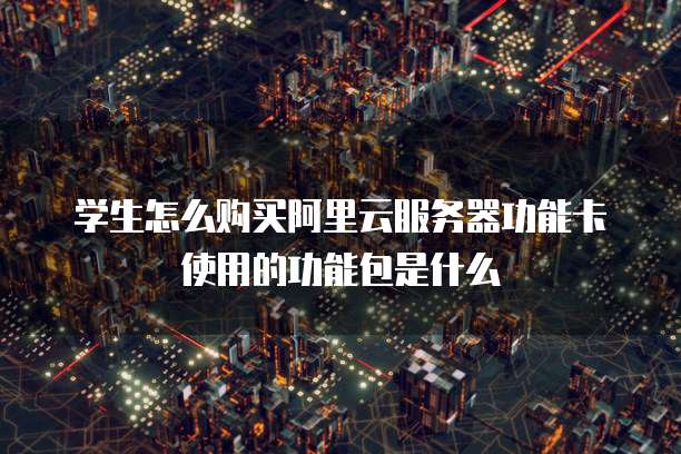 学生怎么购买阿里云服务器功能卡使用的功能包是什么