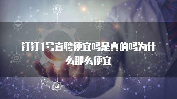 钉钉1号直聘便宜吗是真的吗为什么那么便宜