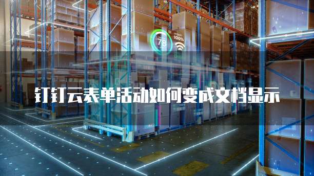 钉钉云表单活动如何变成文档显示