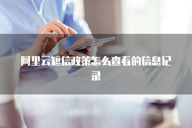 阿里云短信政策怎么查看的信息记录