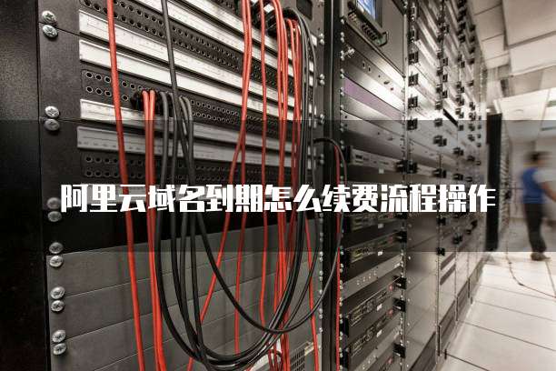 阿里云域名到期怎么续费流程操作