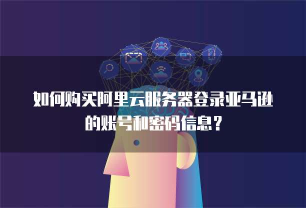 如何购买阿里云服务器登录亚马逊的账号和密码信息?