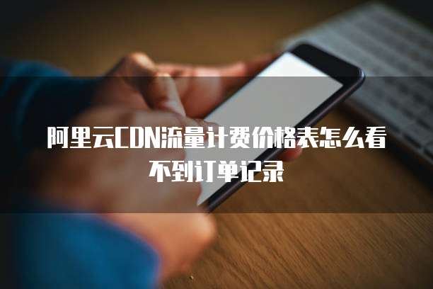 阿里云CDN流量计费价格表怎么看不到订单记录