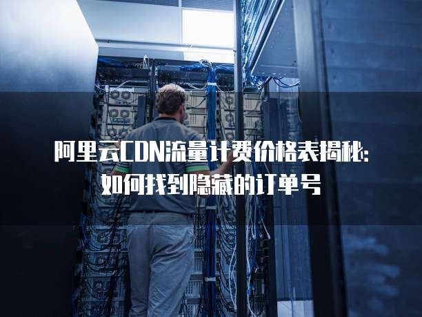 阿里云CDN流量计费价格表揭秘:如何找到隐藏的订单号