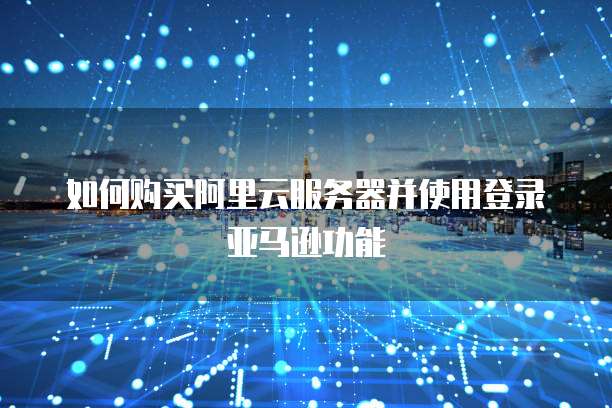 如何购买阿里云服务器并使用登录亚马逊功能