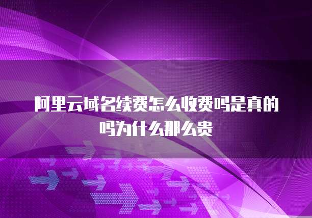 阿里云域名续费怎么收费吗是真的吗为什么那么贵