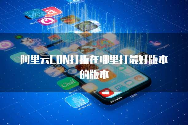 阿里云CDN打折在哪里打最好版本的版本
