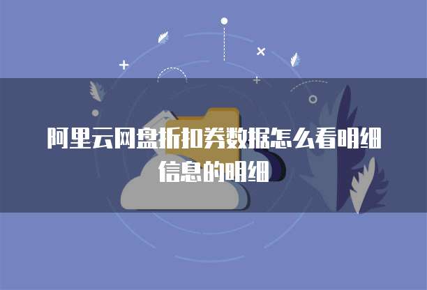 阿里云网盘折扣券数据怎么看明细信息的明细