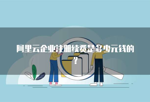 阿里云企业注册续费是多少元钱的?