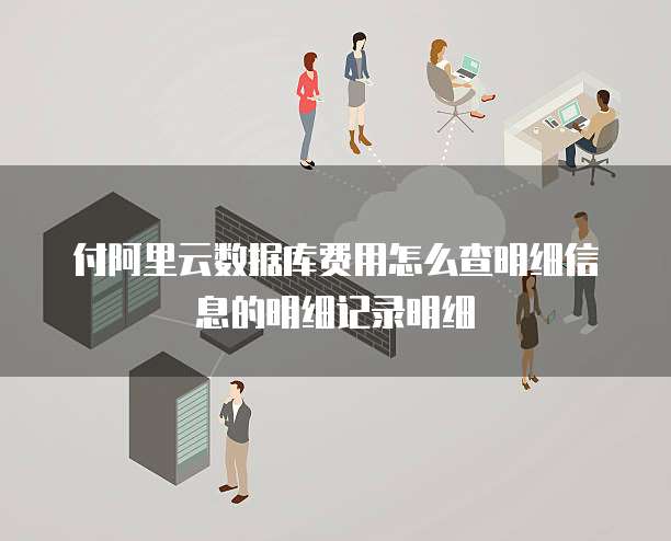 付阿里云数据库费用怎么查明细信息的明细记录明细