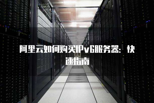 阿里云如何购买IPv6服务器:快速指南