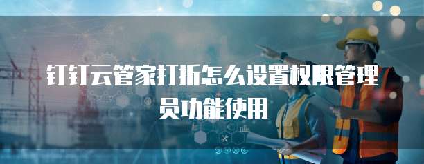 钉钉云管家打折怎么设置权限管理员功能使用
