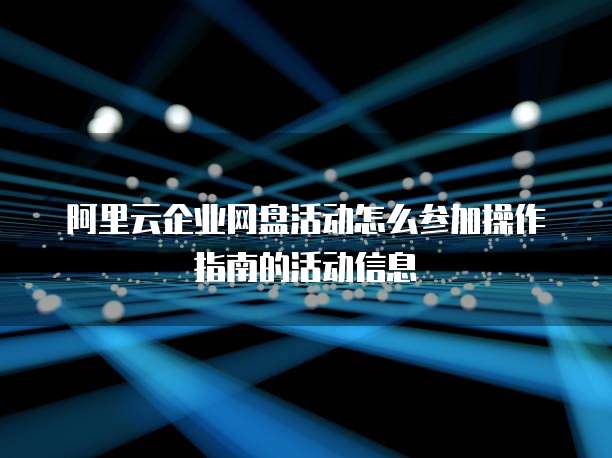 阿里云企业网盘活动怎么参加操作指南的活动信息