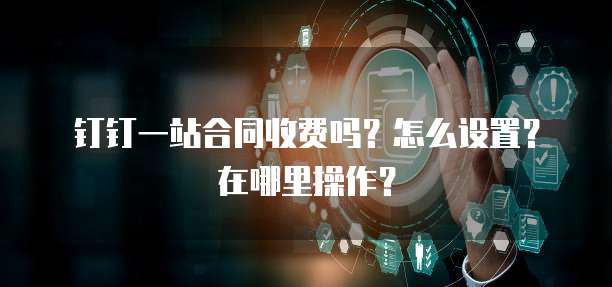 钉钉一站合同收费吗?怎么设置?在哪里操作?